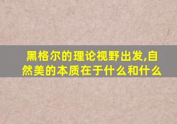 黑格尔的理论视野出发,自然美的本质在于什么和什么