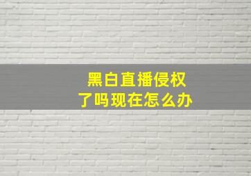 黑白直播侵权了吗现在怎么办