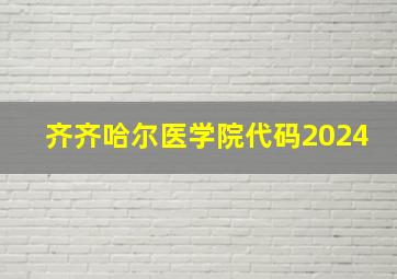 齐齐哈尔医学院代码2024