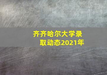 齐齐哈尔大学录取动态2021年