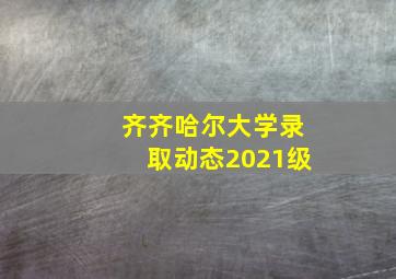 齐齐哈尔大学录取动态2021级