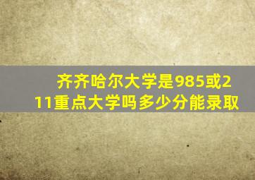 齐齐哈尔大学是985或211重点大学吗多少分能录取