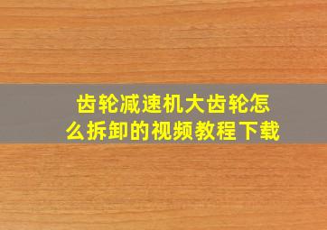 齿轮减速机大齿轮怎么拆卸的视频教程下载