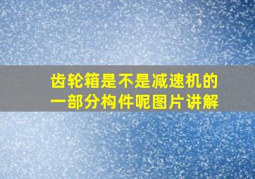 齿轮箱是不是减速机的一部分构件呢图片讲解