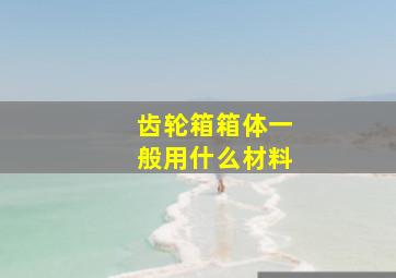 齿轮箱箱体一般用什么材料