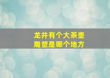 龙井有个大茶壶雕塑是哪个地方