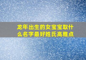 龙年出生的女宝宝取什么名字最好姓氏高雅点