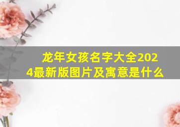 龙年女孩名字大全2024最新版图片及寓意是什么