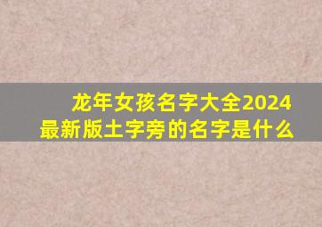 龙年女孩名字大全2024最新版土字旁的名字是什么