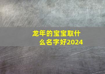 龙年的宝宝取什么名字好2024