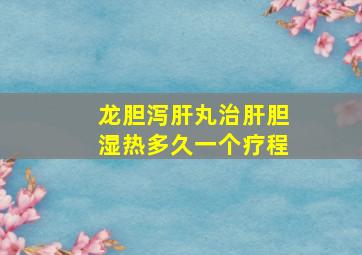 龙胆泻肝丸治肝胆湿热多久一个疗程